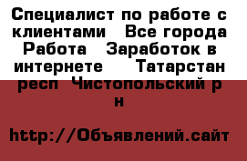 Специалист по работе с клиентами - Все города Работа » Заработок в интернете   . Татарстан респ.,Чистопольский р-н